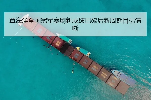覃海洋全国冠军赛刷新成绩巴黎后新周期目标清晰